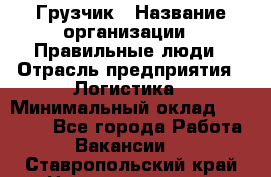 Грузчик › Название организации ­ Правильные люди › Отрасль предприятия ­ Логистика › Минимальный оклад ­ 30 000 - Все города Работа » Вакансии   . Ставропольский край,Невинномысск г.